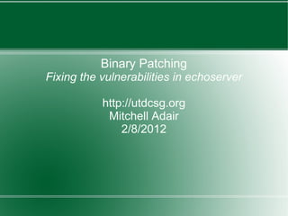 Binary Patching
Fixing the vulnerabilities in echoserver
http://utdcsg.org
Mitchell Adair
2/8/2012
 