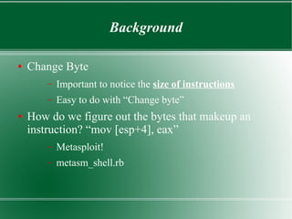 Background
● Change Byte
– Important to notice the size of instructions
– Easy to do with “Change byte”
● How do we figure out the bytes that makeup an
instruction? “mov [esp+4], eax”
– Metasploit!
– metasm_shell.rb
 