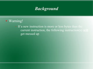 Background
● Warning!
– If a new instruction is more or less bytes than the
current instruction, the following instruction(s) will
get messed up
 