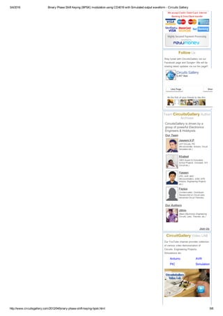 3/4/2016 Binary Phase Shift Keying (BPSK) modulation using CD4016 with Simulated output waveform ­ Circuits Gallery
http://www.circuitsgallery.com/2012/04/binary­phase­shift­keying­bpsk.html 5/6
Arduino
PIC
AVR
Simulation
We accept Credit / Debit Card, Internet
Banking & Direct Bank transfer
Follow Us
Stay tuned with CircuitsGallery via our
Facebook page and Google+ We will be
sharing latest updates via our fan page!!
CircuitsGallery is driven by a
group of powerful Electronics
Engineers & Hobbyists
Our Team
Jaseem.V.P
(DIY Circuits, PIC
Microcontroller, Arduino, Circuit
Simulation etc.)
Khaleel
(SEO Expert & Consultant,
School Projects, Concepts, DIY,
Circuit etc.)
Yaseen
(PIC, AVR, 8051
Microcontrollers, GSM, GPS,
Arduino, Engineering Projects
etc.)
Fayiza
(Content editor, Contributor,
Researched on Circuit Labs,
Advanced Circuit Theories)
Our Authors
Jithin
(Basic Electronics Engineering
Circuits, Labs, Theories, etc.)
Join Us
CircuitGallery Video LAB
Our YouTube channel provides collection
of various video demonstration of
Circuits, Engineering Projects,
Simulations etc.
Be the first of your friends to like this
Circuits Gallery
5,447 likes
Like Page Share
Team CircuitsGallery Author
Archives
 