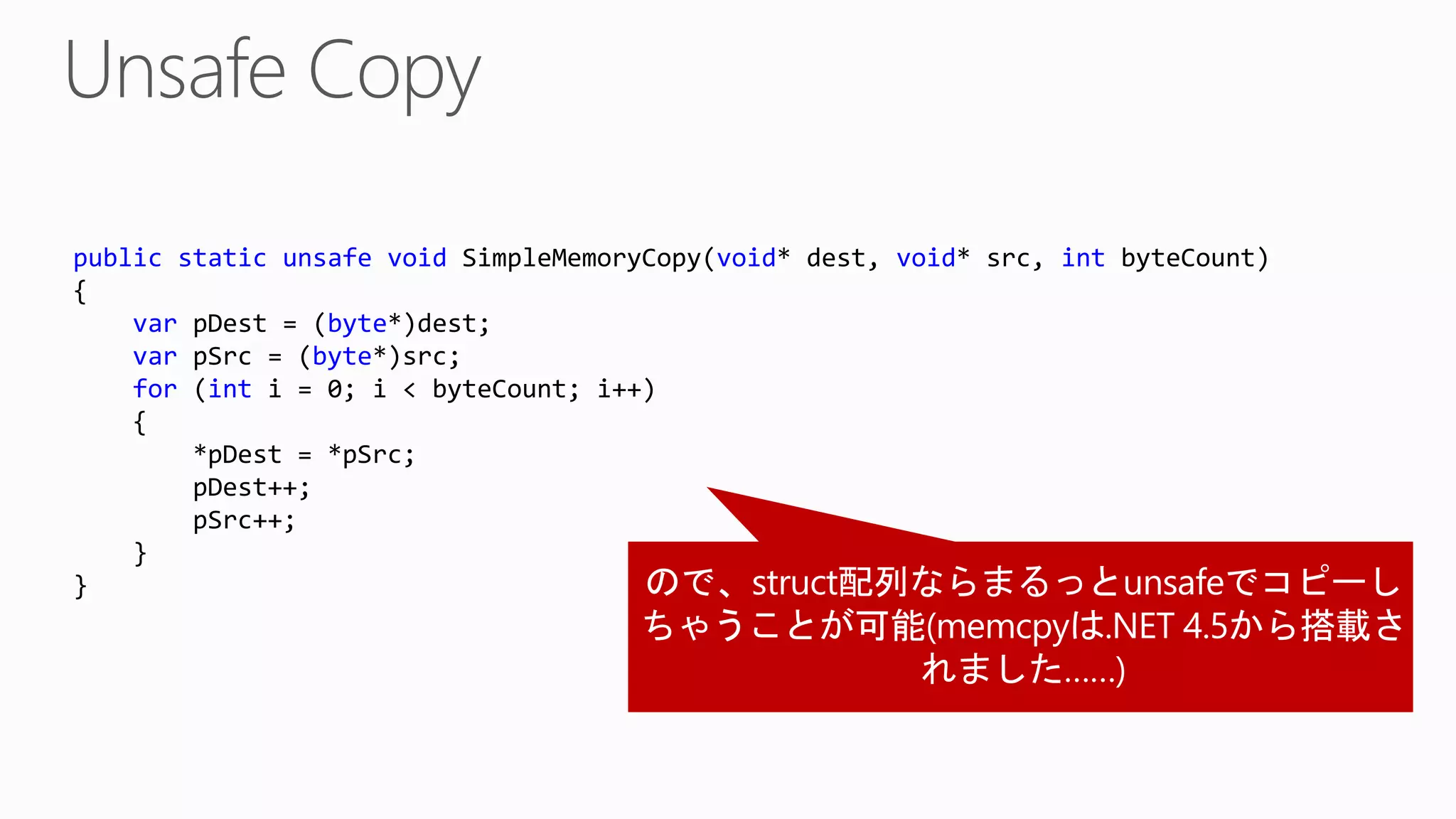 public static unsafe void SimpleMemoryCopy(void* dest, void* src, int byteCount)
{
var pDest = (byte*)dest;
var pSrc = (byte*)src;
for (int i = 0; i < byteCount; i++)
{
*pDest = *pSrc;
pDest++;
pSrc++;
}
}
 