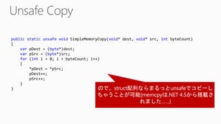 public static unsafe void SimpleMemoryCopy(void* dest, void* src, int byteCount)
{
var pDest = (byte*)dest;
var pSrc = (byte*)src;
for (int i = 0; i < byteCount; i++)
{
*pDest = *pSrc;
pDest++;
pSrc++;
}
}
 