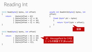 Int32 Read(byte[] bytes, int offset)
{
return (bytes[offset + 0] << 24)
| (bytes[offset + 1] << 16)
| (bytes[offset + 2] << 8)
| (bytes[offset + 3]);
}
Int32 Read(byte[] bytes, int offset)
{
return (bytes[offset + 0])
| (bytes[offset + 1] << 8)
| (bytes[offset + 2] << 16)
| (bytes[offset + 3] << 24);
}
unsafe int ReadInt32(byte[] bytes, int
offset)
{
fixed (byte* ptr = bytes)
{
return *(int*)(ptr + offset);
}
}
 