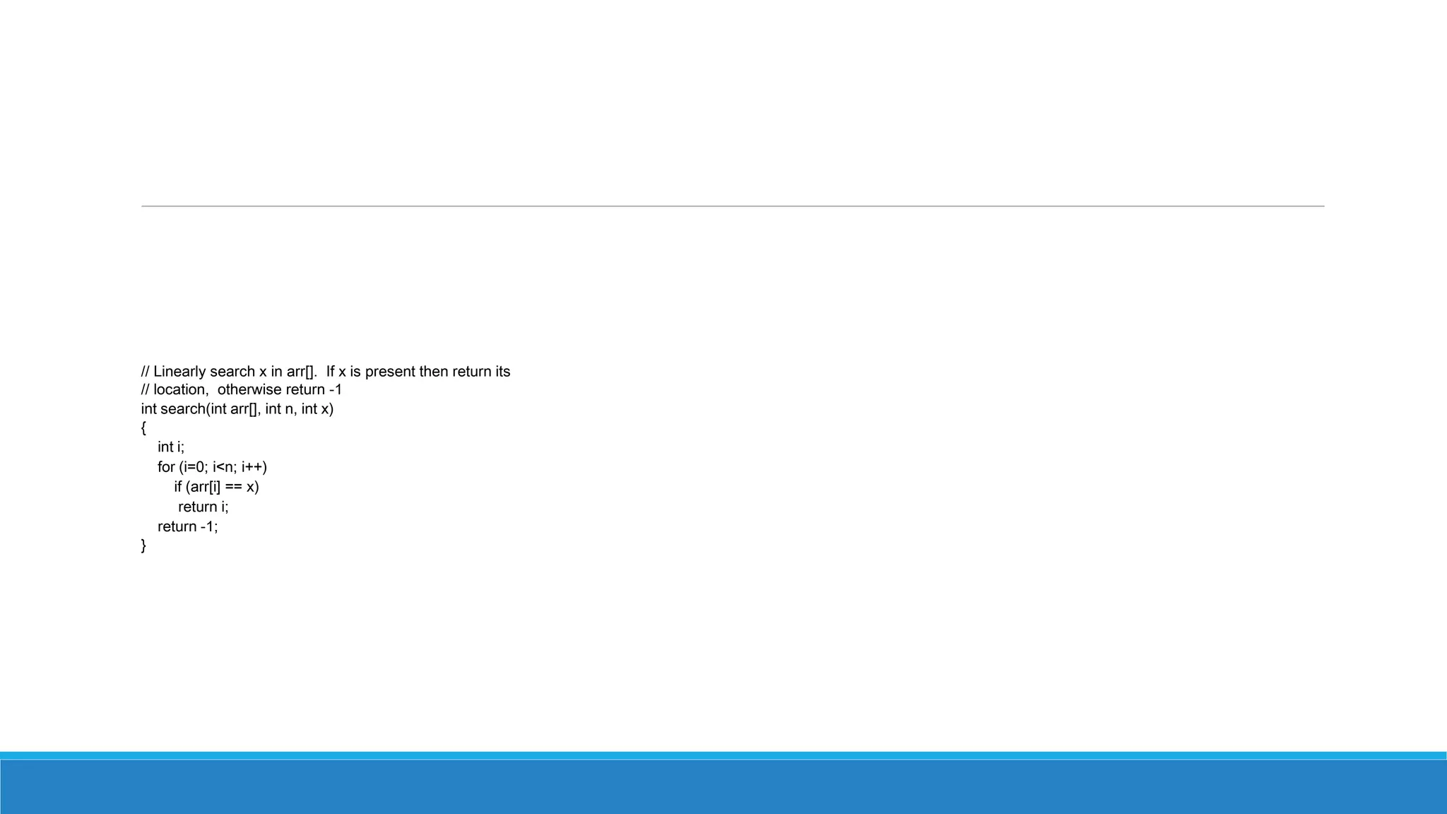 // Linearly search x in arr[]. If x is present then return its
// location, otherwise return -1
int search(int arr[], int n, int x)
{
int i;
for (i=0; i<n; i++)
if (arr[i] == x)
return i;
return -1;
}
 