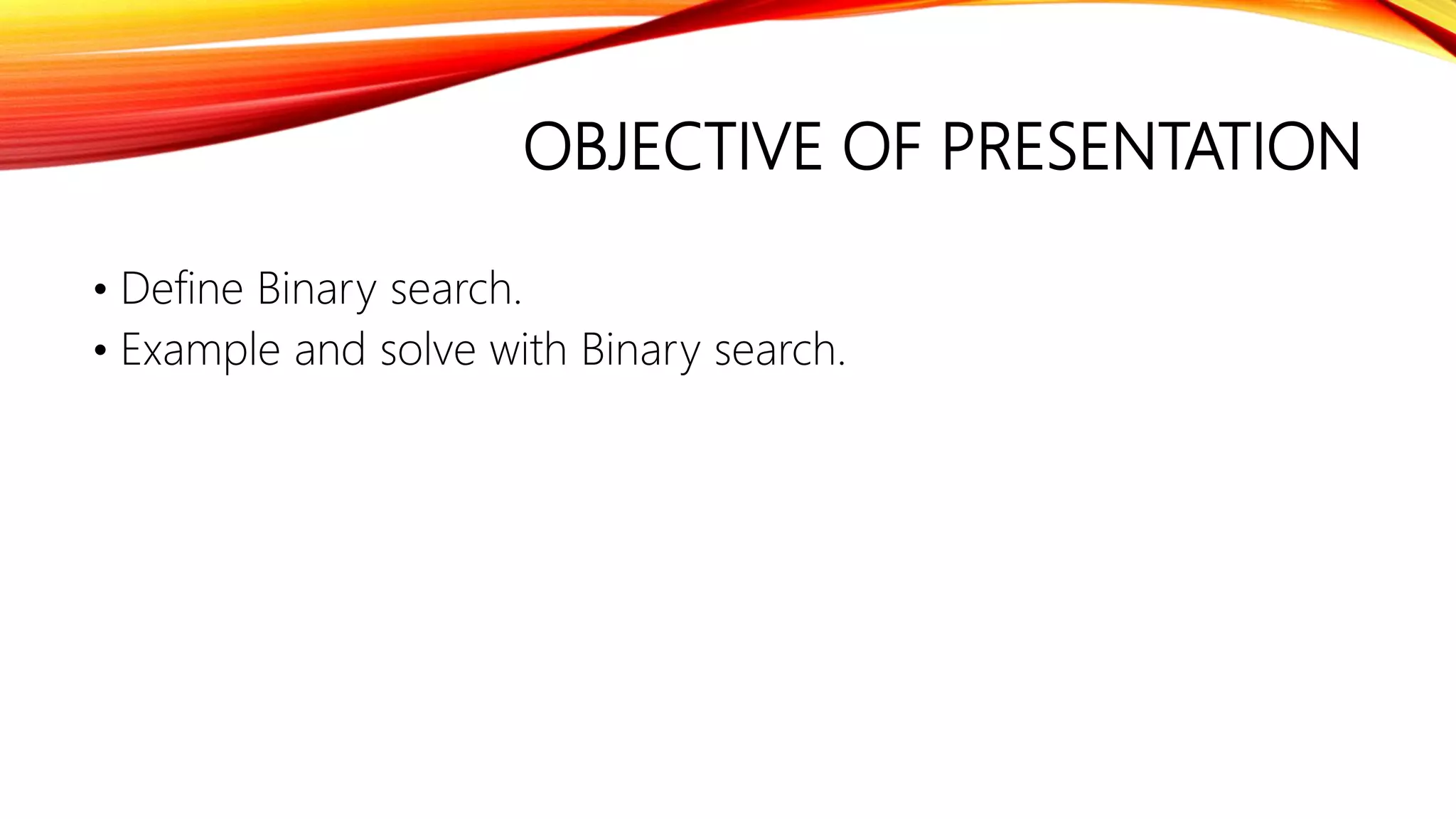 OBJECTIVE OF PRESENTATION
• Define Binary search.
• Example and solve with Binary search.