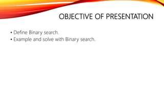 OBJECTIVE OF PRESENTATION
• Define Binary search.
• Example and solve with Binary search.
 