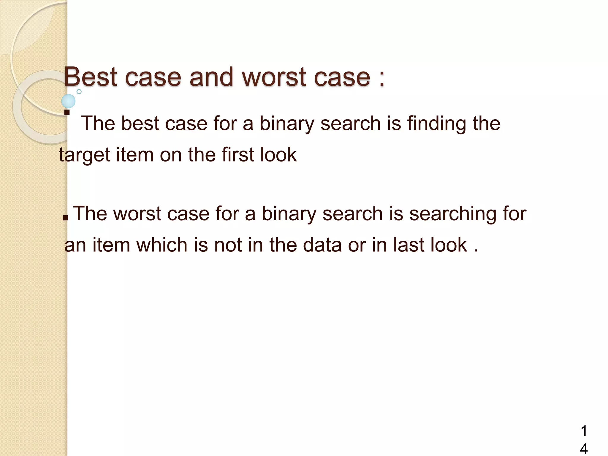Best case and worst case :
·The best case for a binary search is finding the
target item on the first look
.The worst case for a binary search is searching for
an item which is not in the data or in last look .
1
4
 