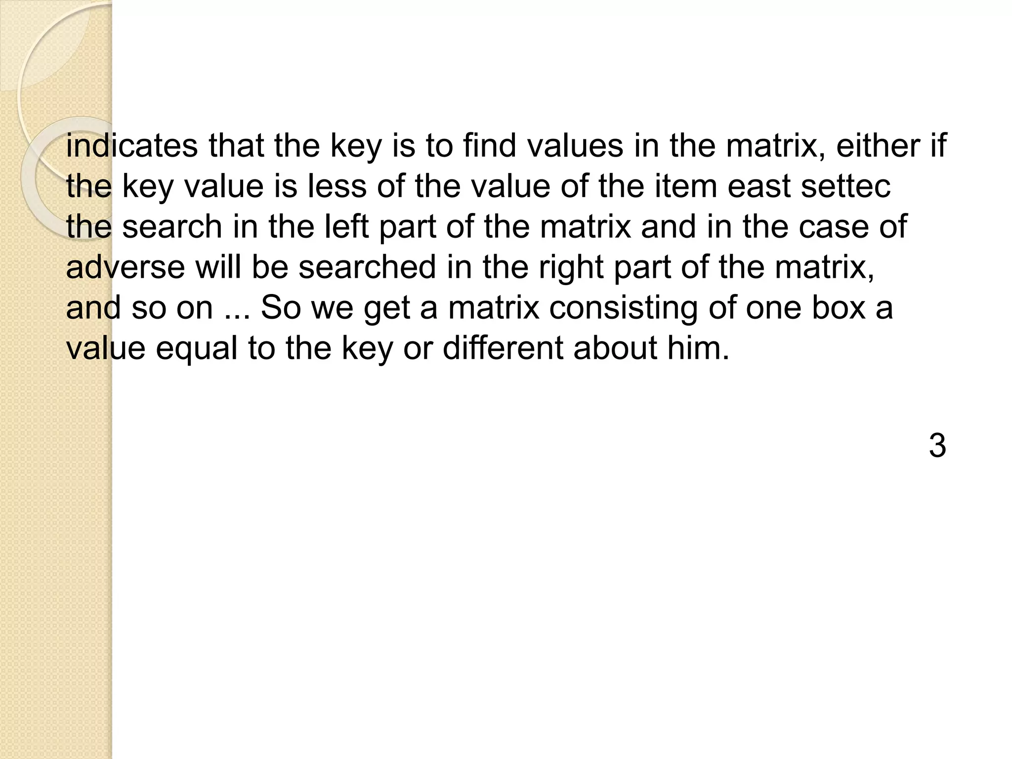 indicates that the key is to find values ​​in the matrix, either if
the key value is less of the value of the item east settec
the search in the left part of the matrix and in the case of
adverse will be searched in the right part of the matrix,
and so on ... So we get a matrix consisting of one box a
value equal to the key or different about him.
3
 