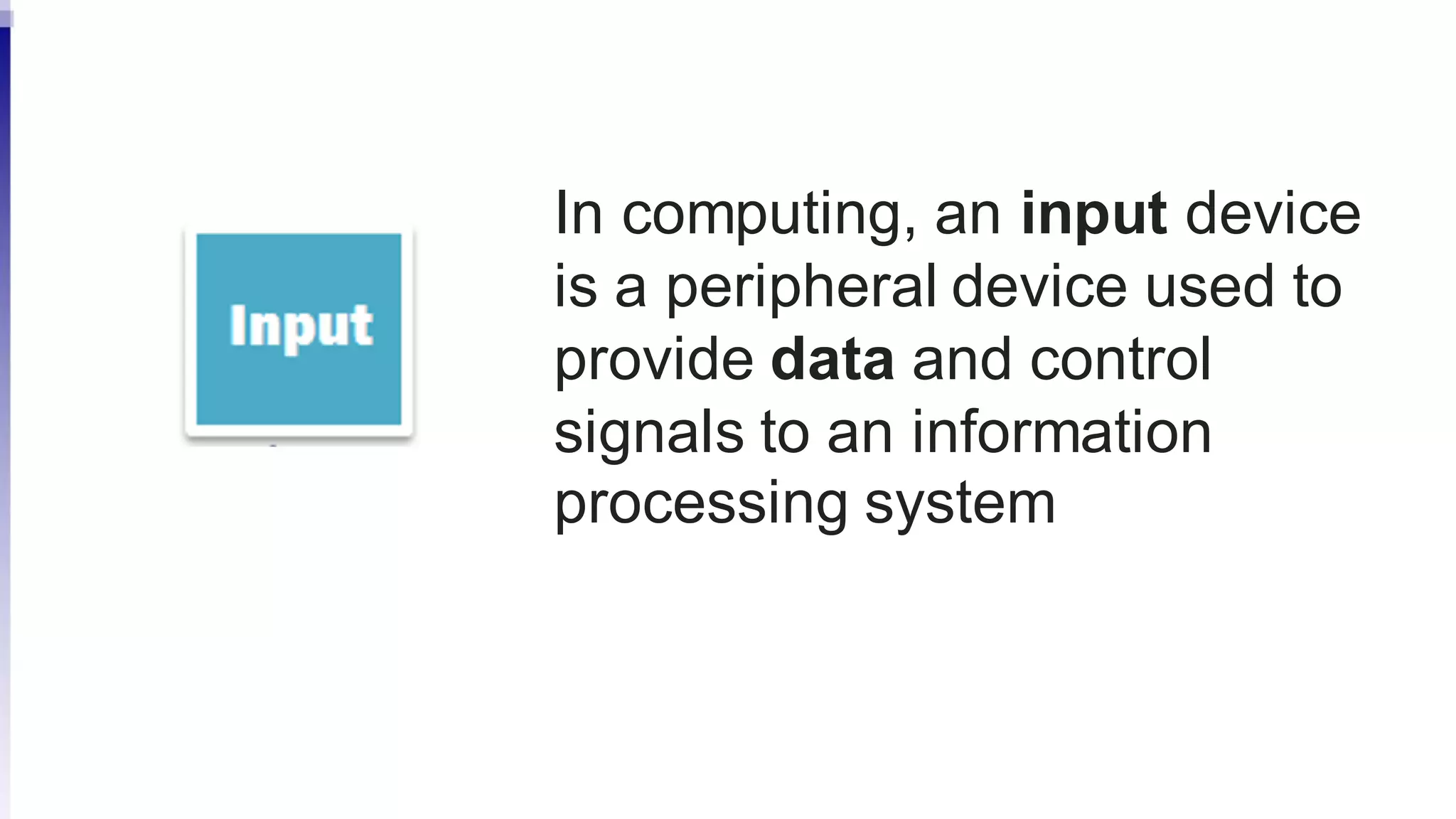 In computing, an input device
is a peripheral device used to
provide data and control
signals to an information
processing system
 