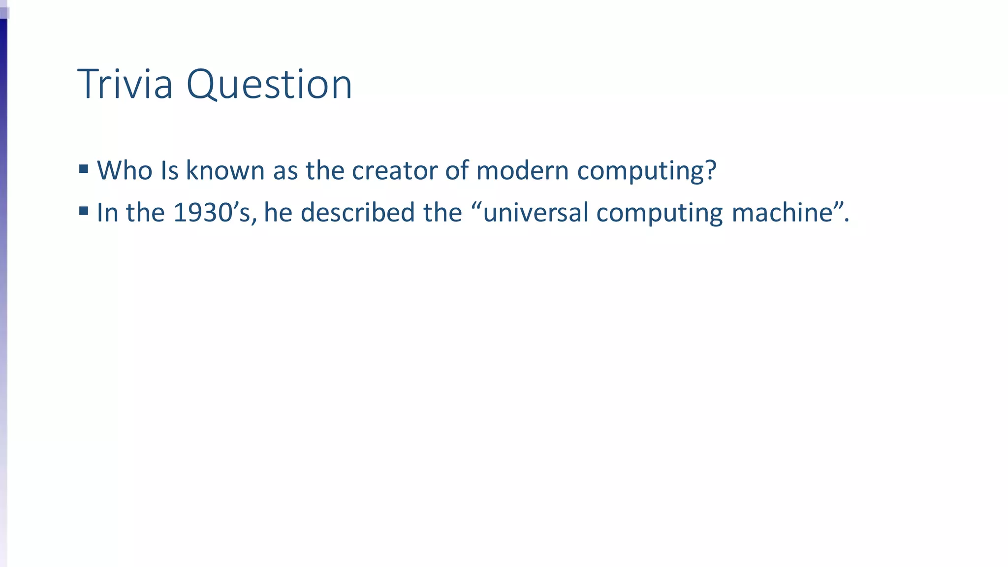 Trivia Question
 Who Is known as the creator of modern computing?
 In the 1930’s, he described the “universal computing machine”.
 