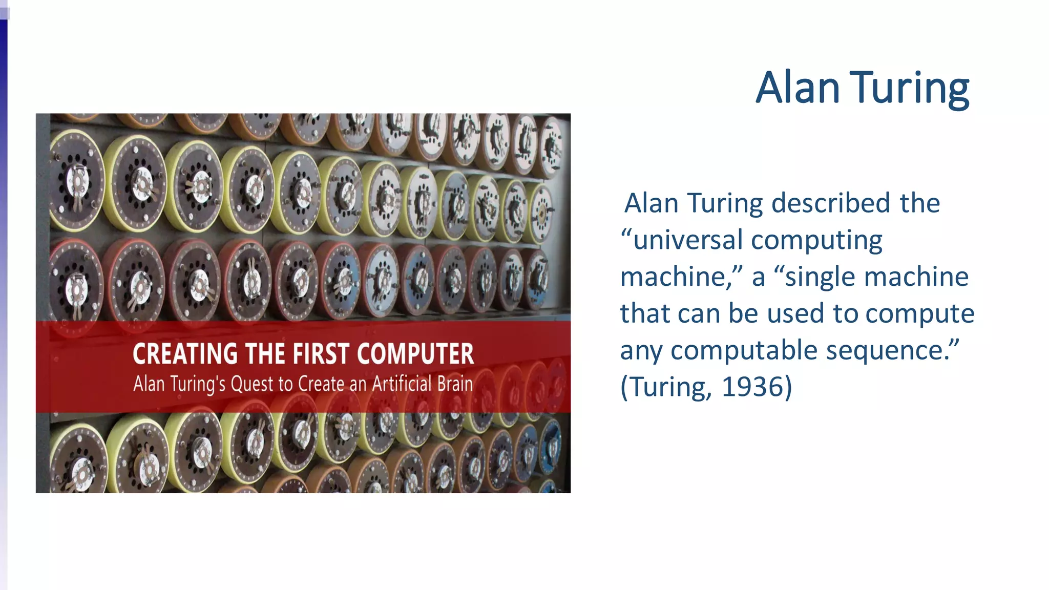 Alan Turing
Alan Turing described the
“universal computing
machine,” a “single machine
that can be used to compute
any computable sequence.”
(Turing, 1936)
 