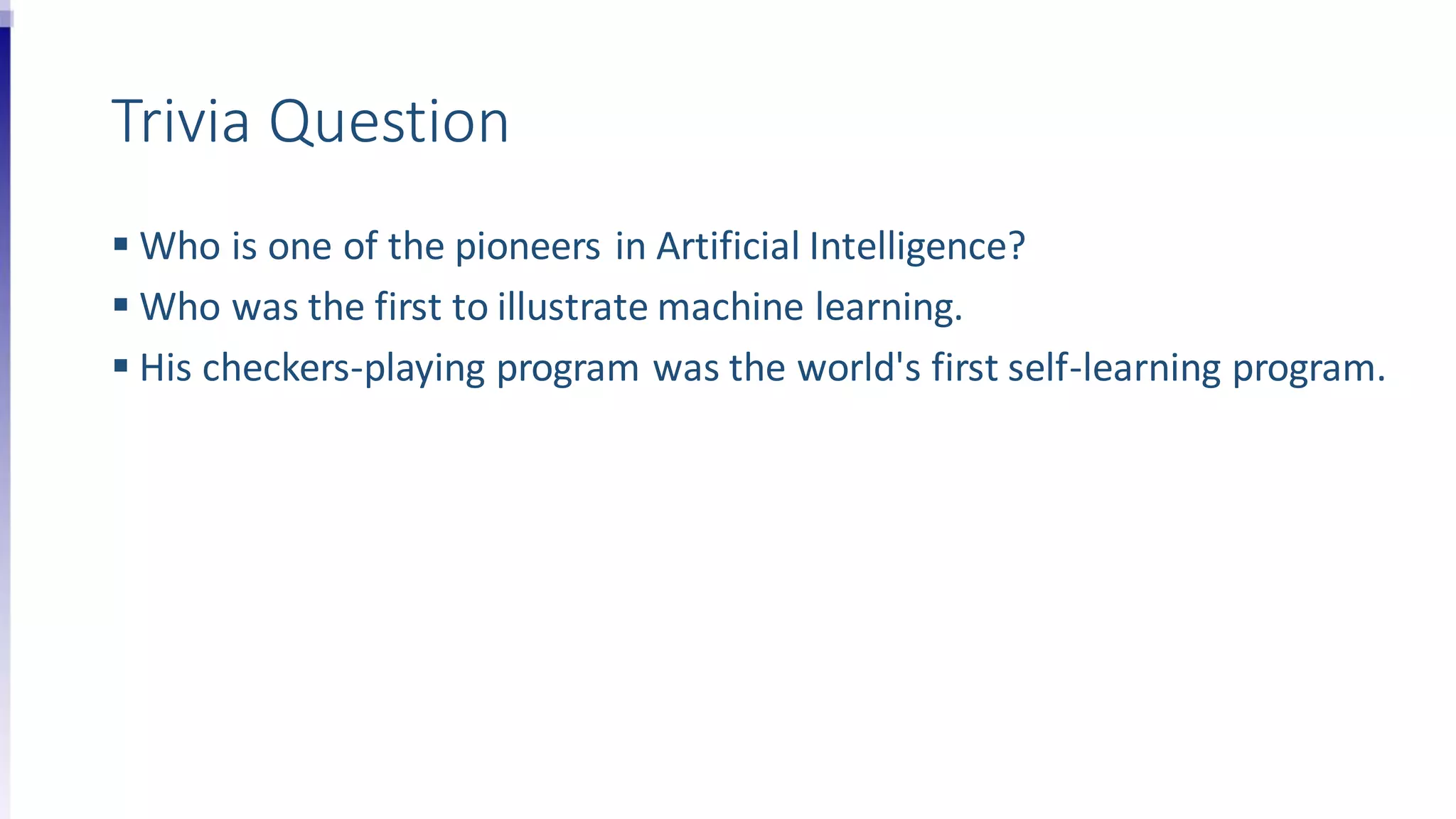 Trivia Question
 Who is one of the pioneers in Artificial Intelligence?
 Who was the first to illustrate machine learning.
 His checkers-playing program was the world's first self-learning program.
 