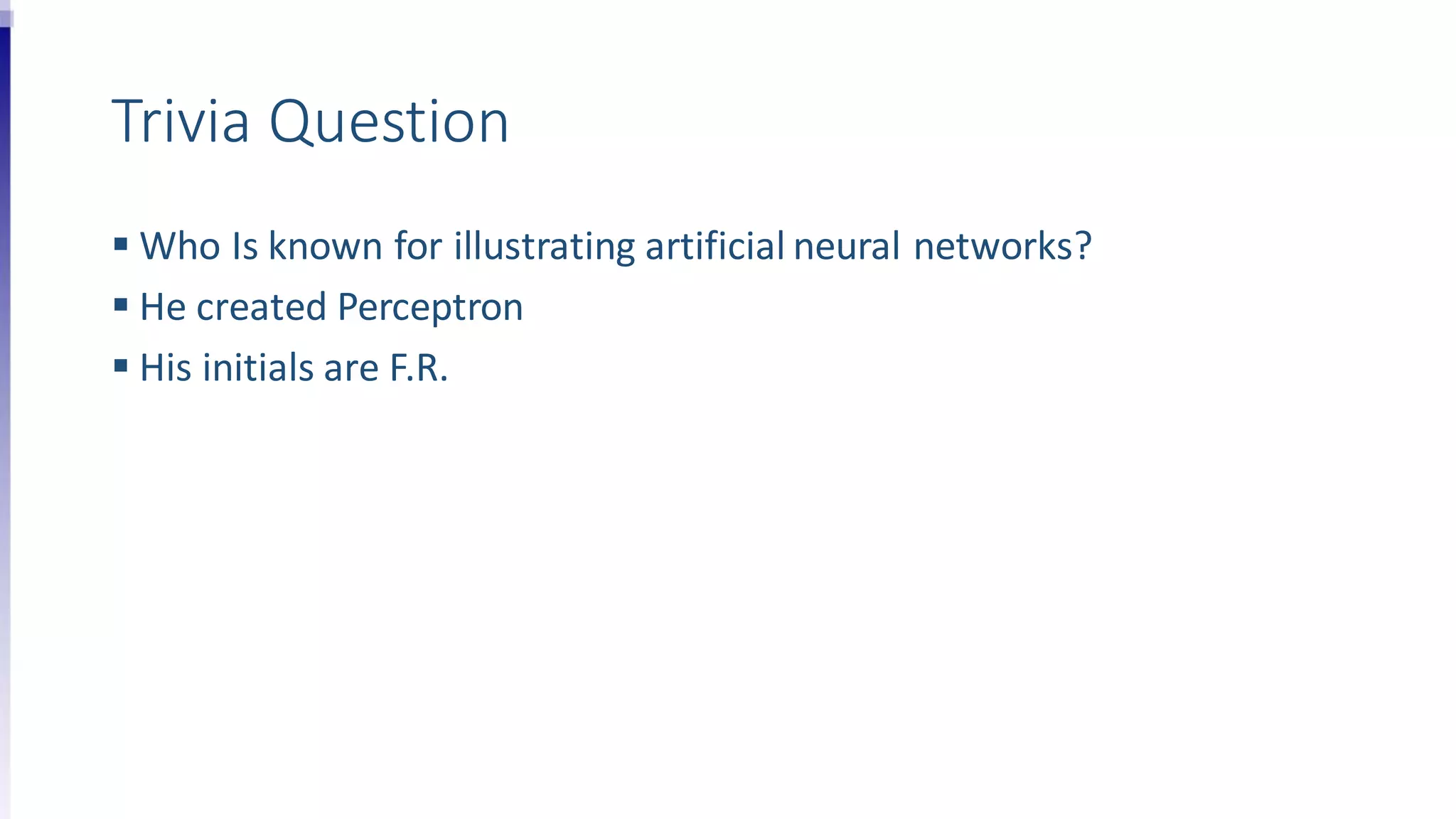 Trivia Question
 Who Is known for illustrating artificial neural networks?
 He created Perceptron
 His initials are F.R.
 