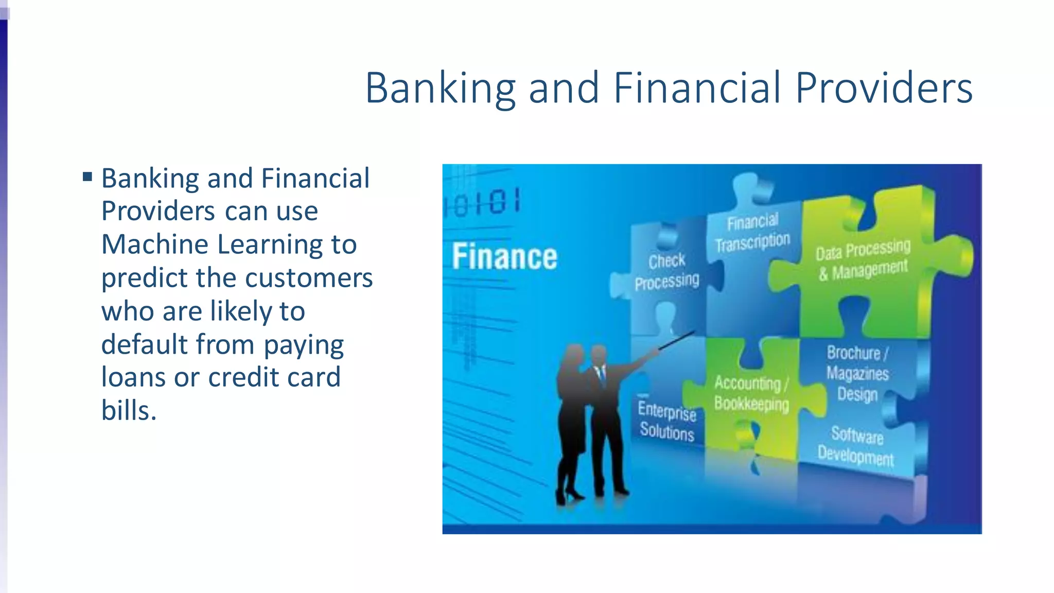 Banking and Financial Providers
 Banking and Financial
Providers can use
Machine Learning to
predict the customers
who are likely to
default from paying
loans or credit card
bills.
 