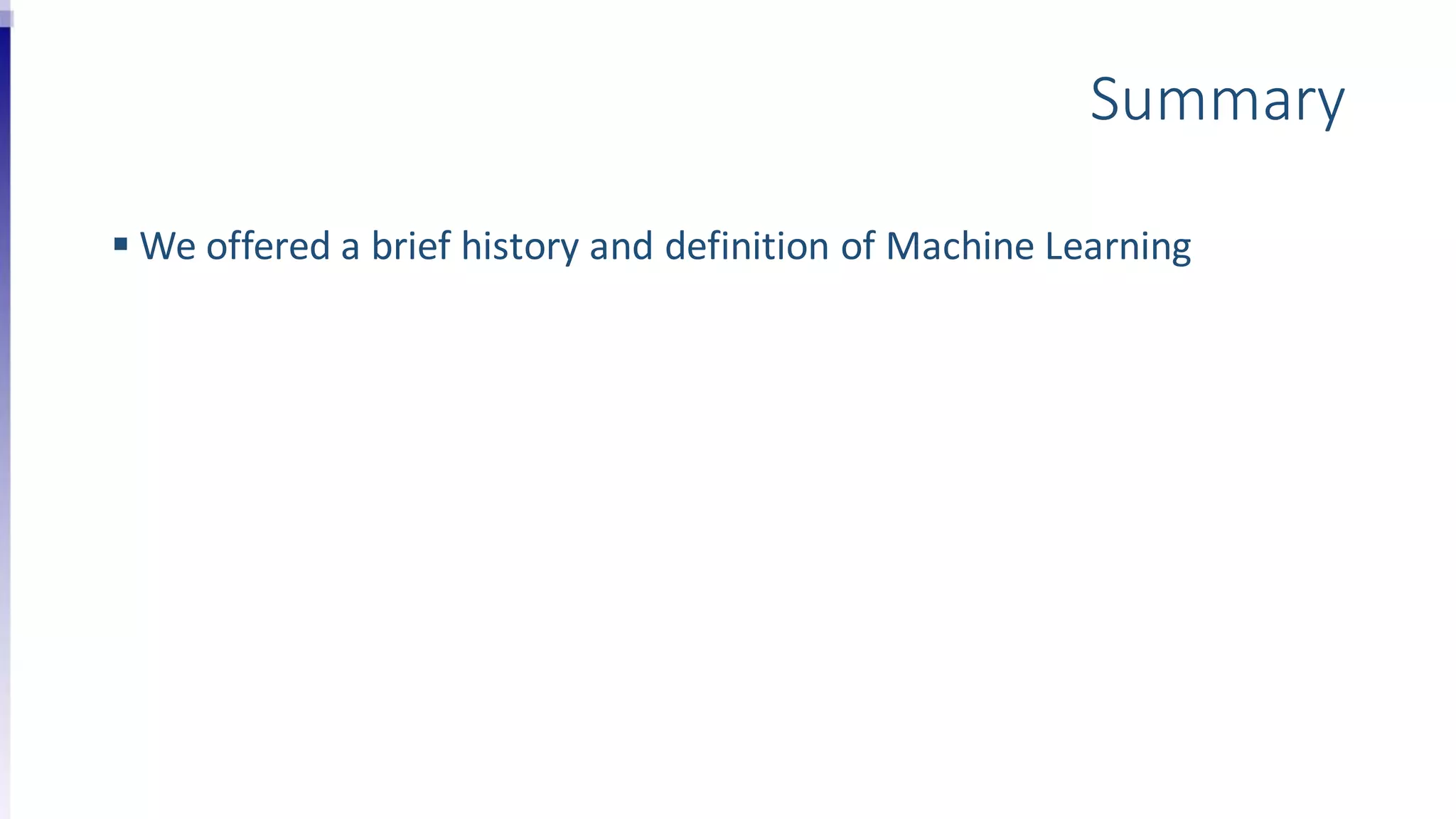 Summary
 We offered a brief history and definition of Machine Learning
 