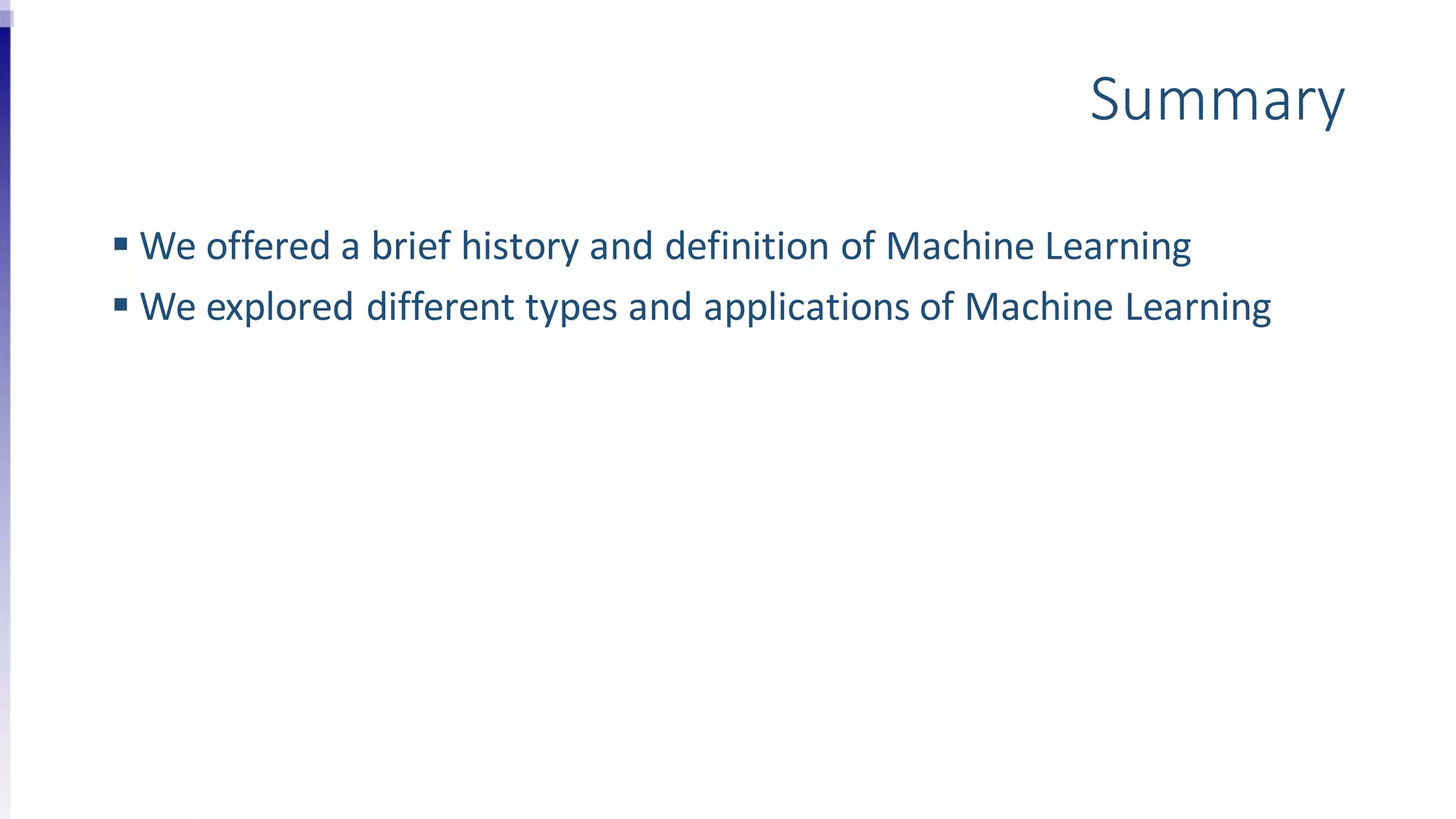 Summary
 We offered a brief history and definition of Machine Learning
 We explored different types and applications of Machine Learning
 