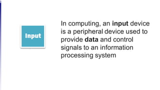 In computing, an input device
is a peripheral device used to
provide data and control
signals to an information
processing system
 