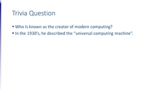 Trivia Question
 Who Is known as the creator of modern computing?
 In the 1930’s, he described the “universal computing machine”.
 