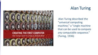 Alan Turing
Alan Turing described the
“universal computing
machine,” a “single machine
that can be used to compute
any computable sequence.”
(Turing, 1936)
 