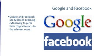 Google and Facebook
 Google and Facebook
use Machine Learning
extensively to push
their respective ads to
the relevant users.
 