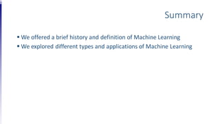 Summary
 We offered a brief history and definition of Machine Learning
 We explored different types and applications of Machine Learning
 