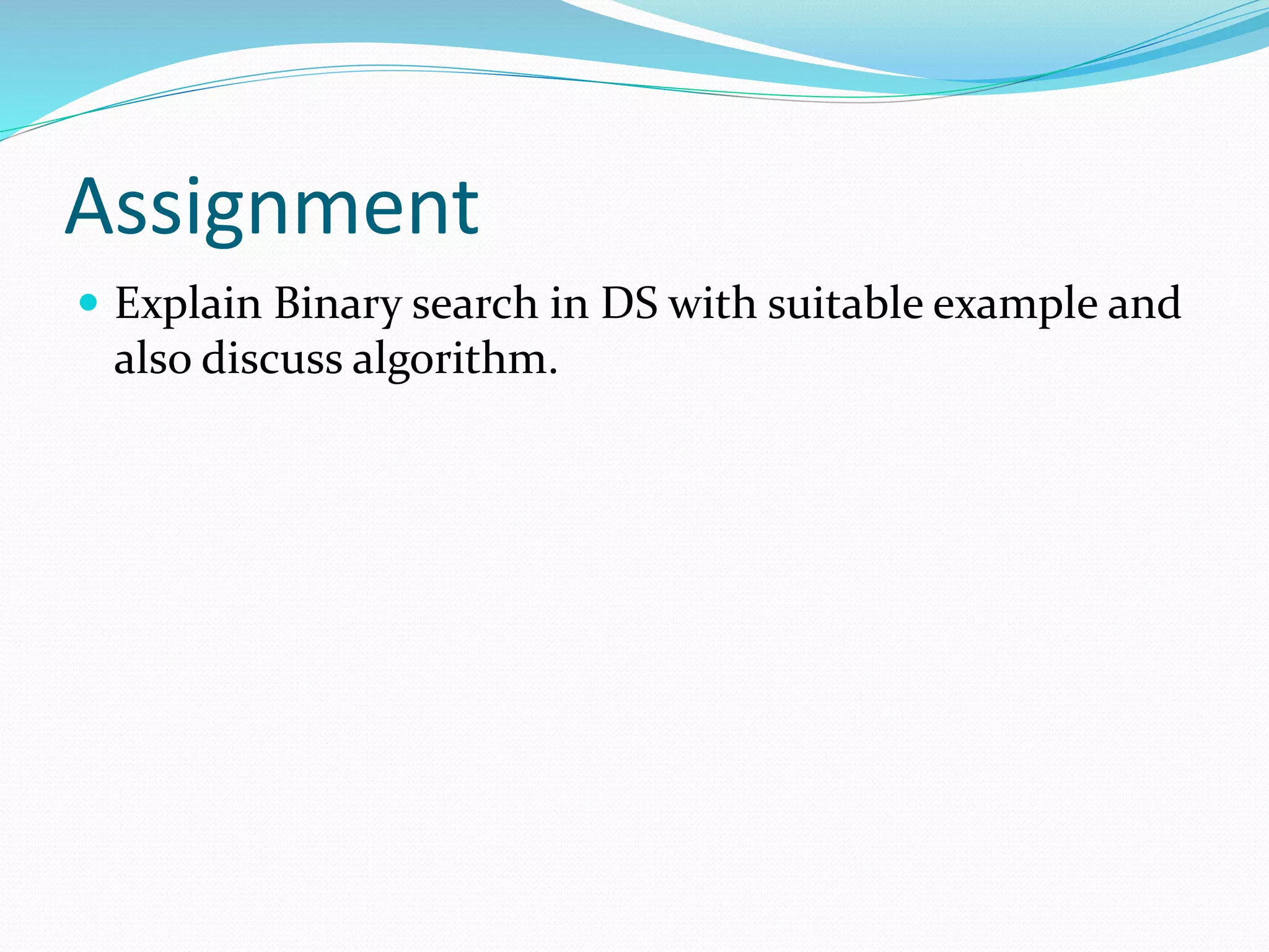 Assignment
 Explain Binary search in DS with suitable example and
also discuss algorithm.
 