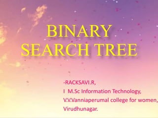 BINARY
SEARCH TREE
-RACKSAVI.R,
I M.Sc Information Technology,
V.V.Vanniaperumal college for women,
Virudhunagar.
 