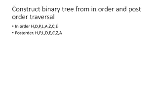 Construct binary tree from in order and post
order traversal
• In order H,D,P,L,A,Z,C,E
• Postorder. H,P,L,D,E,C,Z,A
 