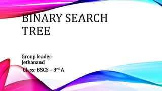 BINARY SEARCH
TREE
Group leader:
Jethanand
Class: BSCS – 3rd A
 