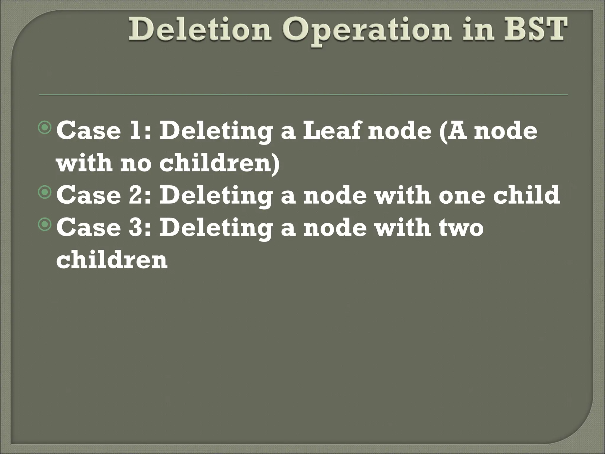 Case 1: Deleting a Leaf node (A node with no children) Case 2: Deleting a node with one child Case 3: Deleting a node with two children 