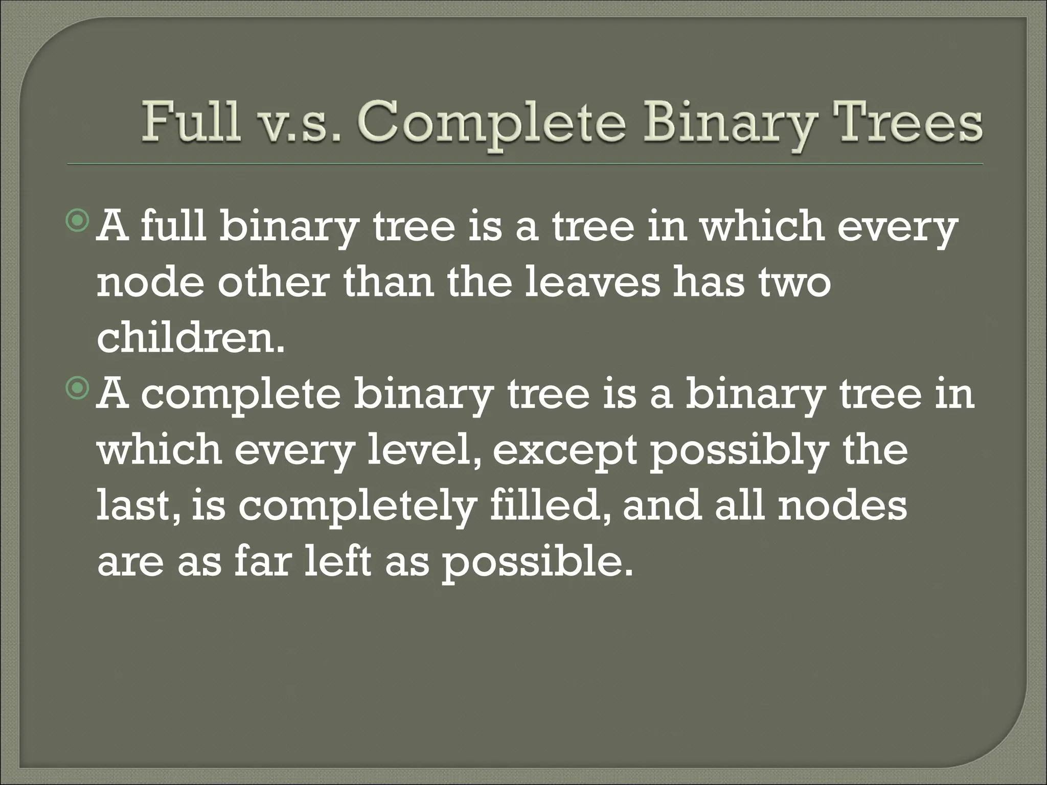 A full binary tree is a tree in which every node other than the leaves has two children. A complete binary tree is a binary tree in which every level, except possibly the last, is completely filled, and all nodes are as far left as possible. 