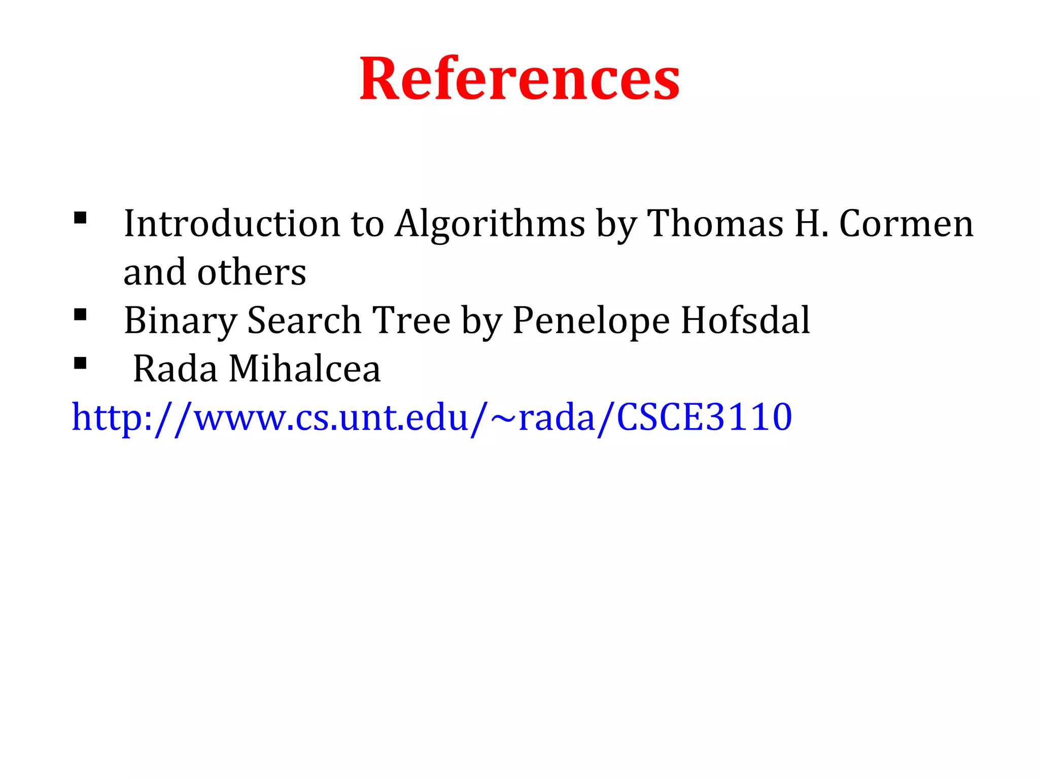 References 
 Introduction to Algorithms by Thomas H. Cormen 
and others 
 Binary Search Tree by Penelope Hofsdal 
 Rada Mihalcea 
http://www.cs.unt.edu/~rada/CSCE3110 
 