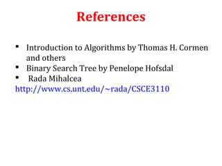 References 
 Introduction to Algorithms by Thomas H. Cormen 
and others 
 Binary Search Tree by Penelope Hofsdal 
 Rada Mihalcea 
http://www.cs.unt.edu/~rada/CSCE3110 
 