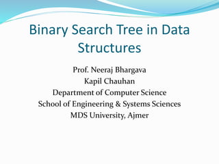 Binary Search Tree in Data
Structures
Prof. Neeraj Bhargava
Kapil Chauhan
Department of Computer Science
School of Engineering & Systems Sciences
MDS University, Ajmer
 