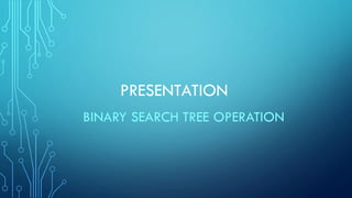 PRESENTATION
BINARY SEARCH TREE OPERATION
 