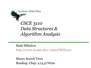 CSCE 3110
   Data Structures &
   Algorithm Analysis

Rada Mihalcea
http://www.cs.unt.edu/~rada/CSCE3110

Binary Search Trees
Reading: Chap. 4 (4.3) Weiss
 