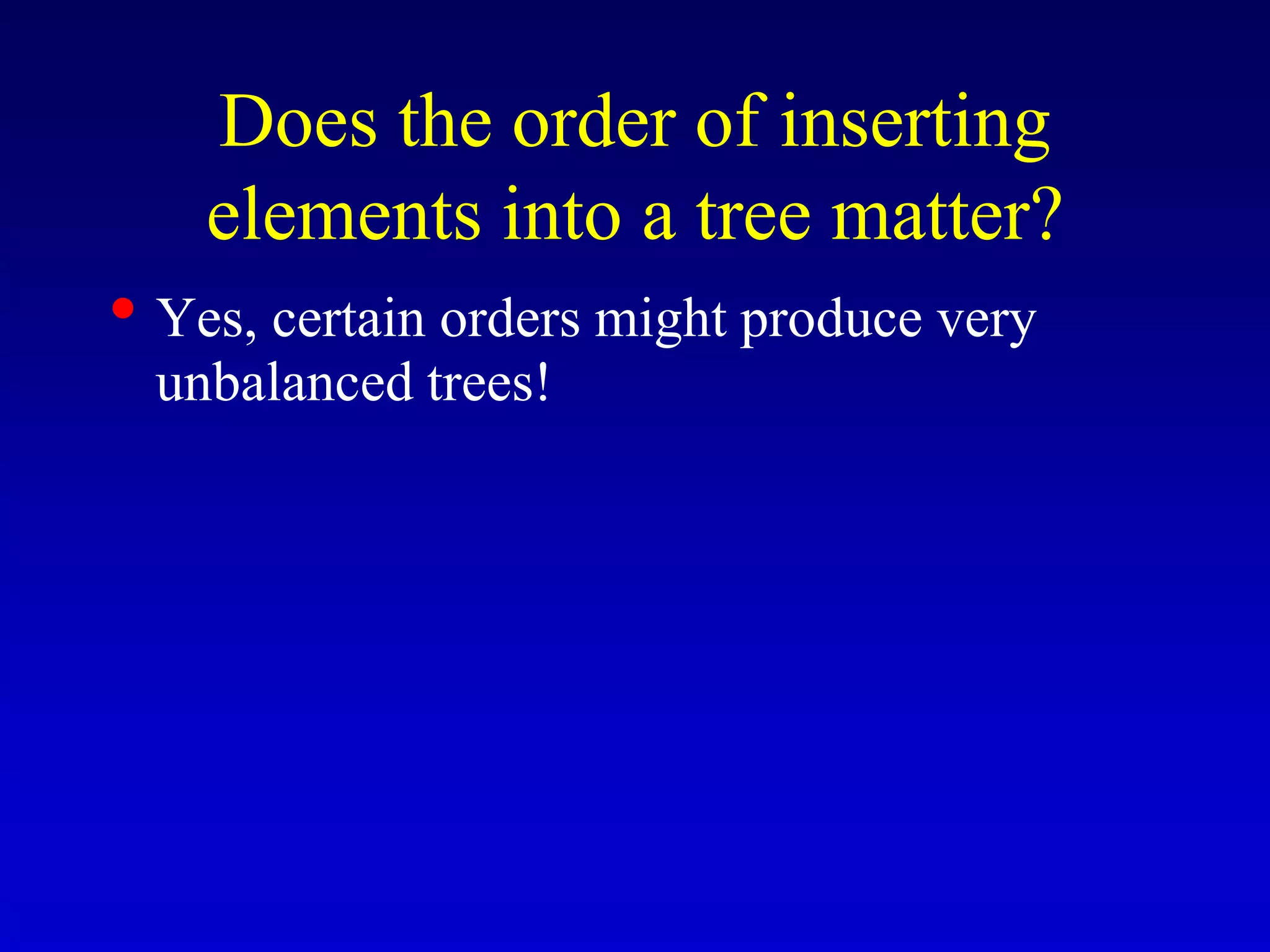 • Yes, certain orders might produce very
unbalanced trees!
Does the order of inserting
elements into a tree matter?
 