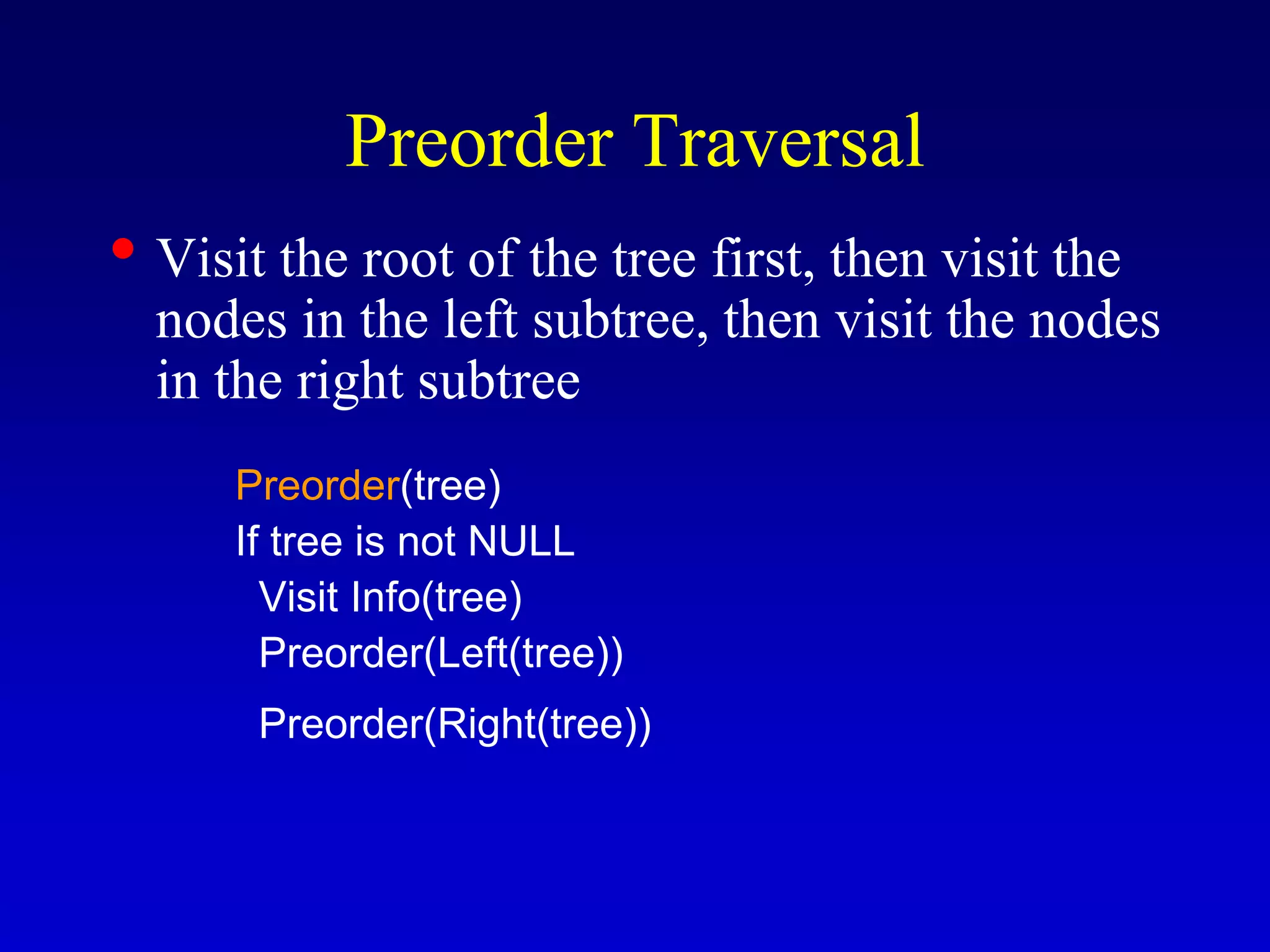 Preorder Traversal
• Visit the root of the tree first, then visit the
nodes in the left subtree, then visit the nodes
in the right subtree
Preorder(tree)
If tree is not NULL
Visit Info(tree)
Preorder(Left(tree))
Preorder(Right(tree))
 