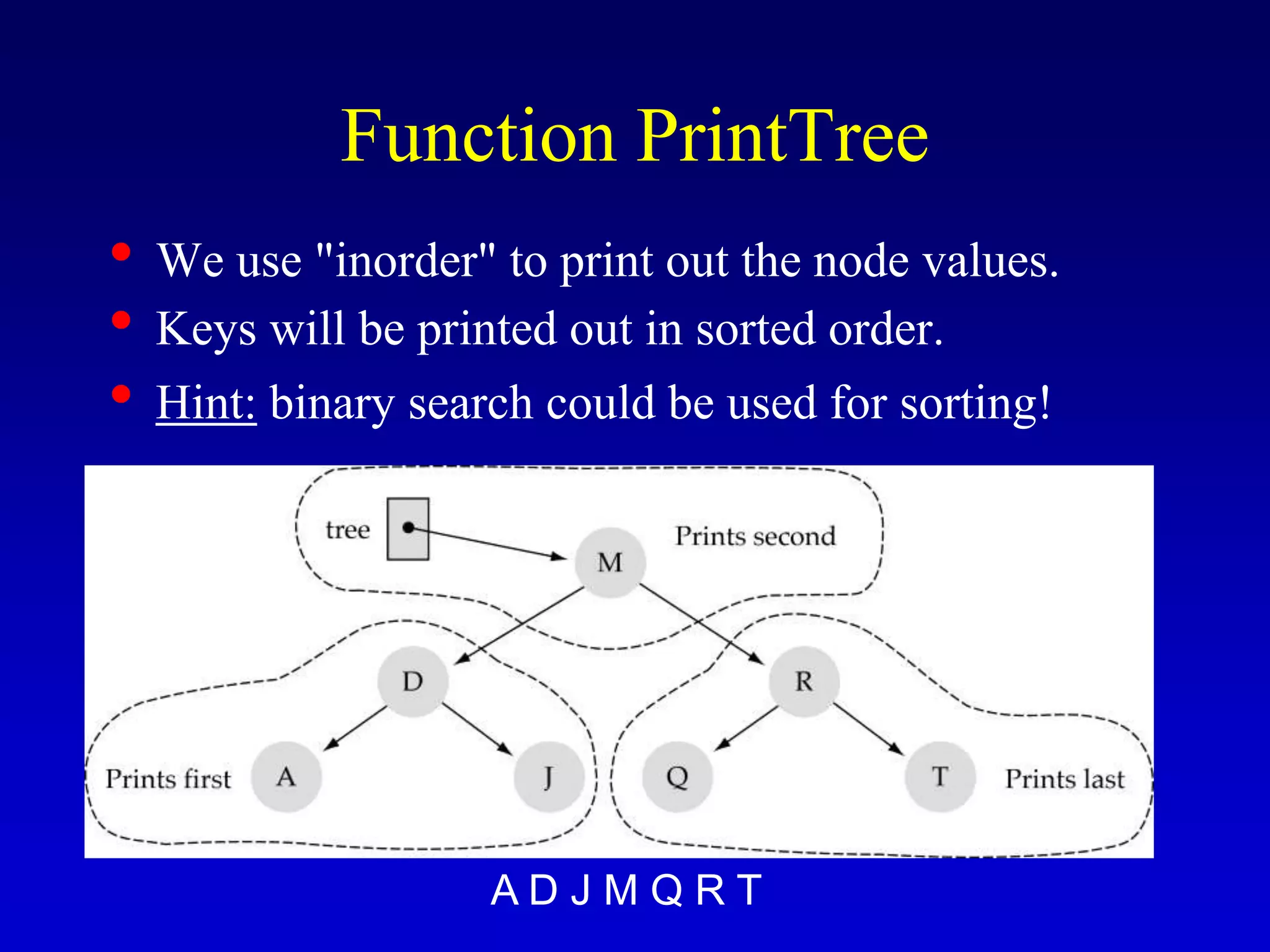 Function PrintTree
• We use "inorder" to print out the node values.
• Keys will be printed out in sorted order.
• Hint: binary search could be used for sorting!
A D J M Q R T
 
