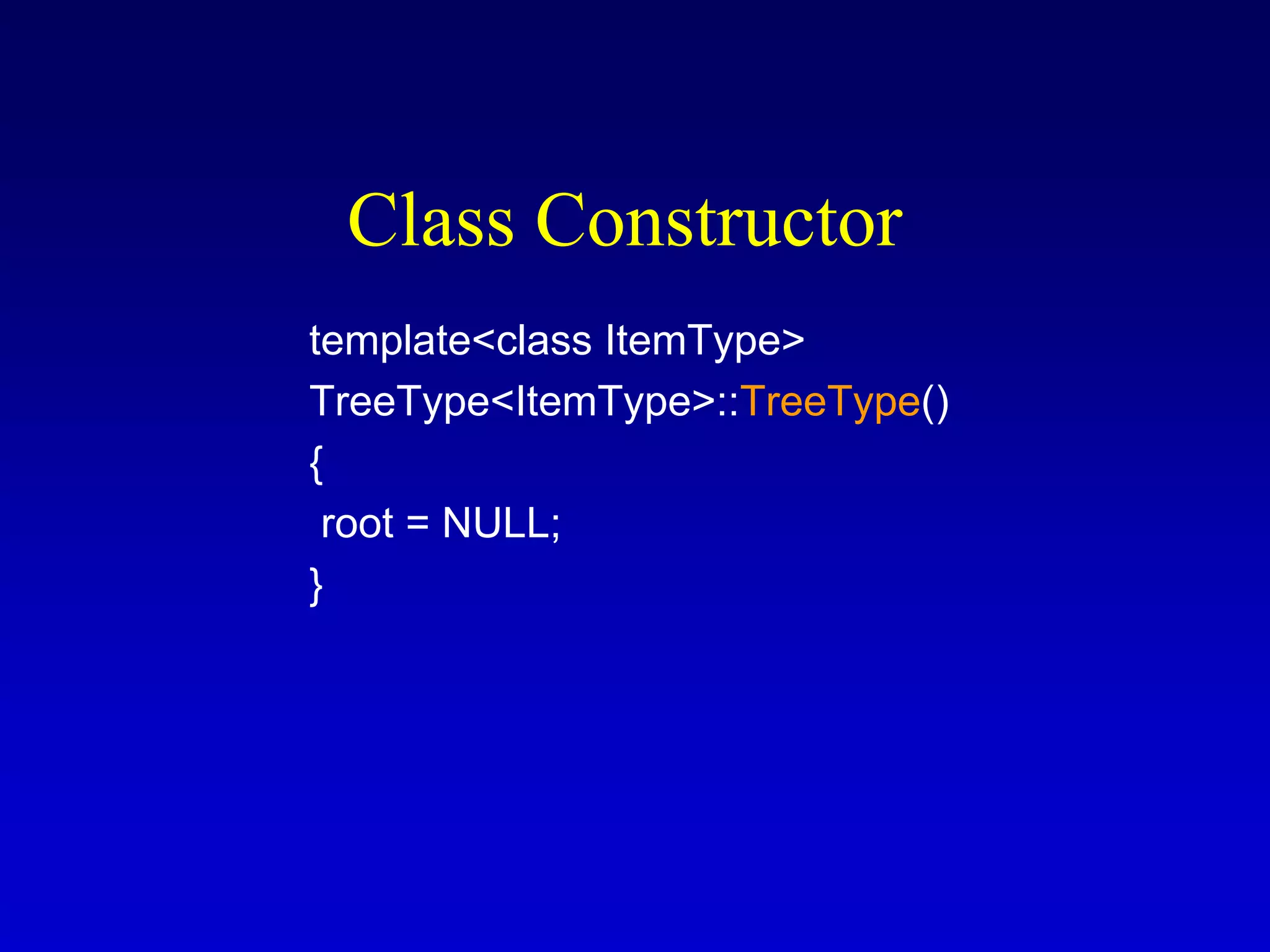 Class Constructor
template<class ItemType>
TreeType<ItemType>::TreeType()
{
root = NULL;
}
 