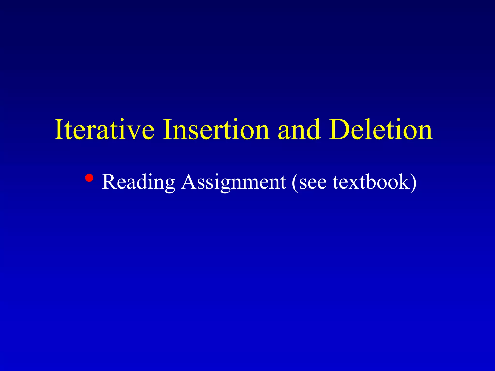 Iterative Insertion and Deletion
• Reading Assignment (see textbook)
 