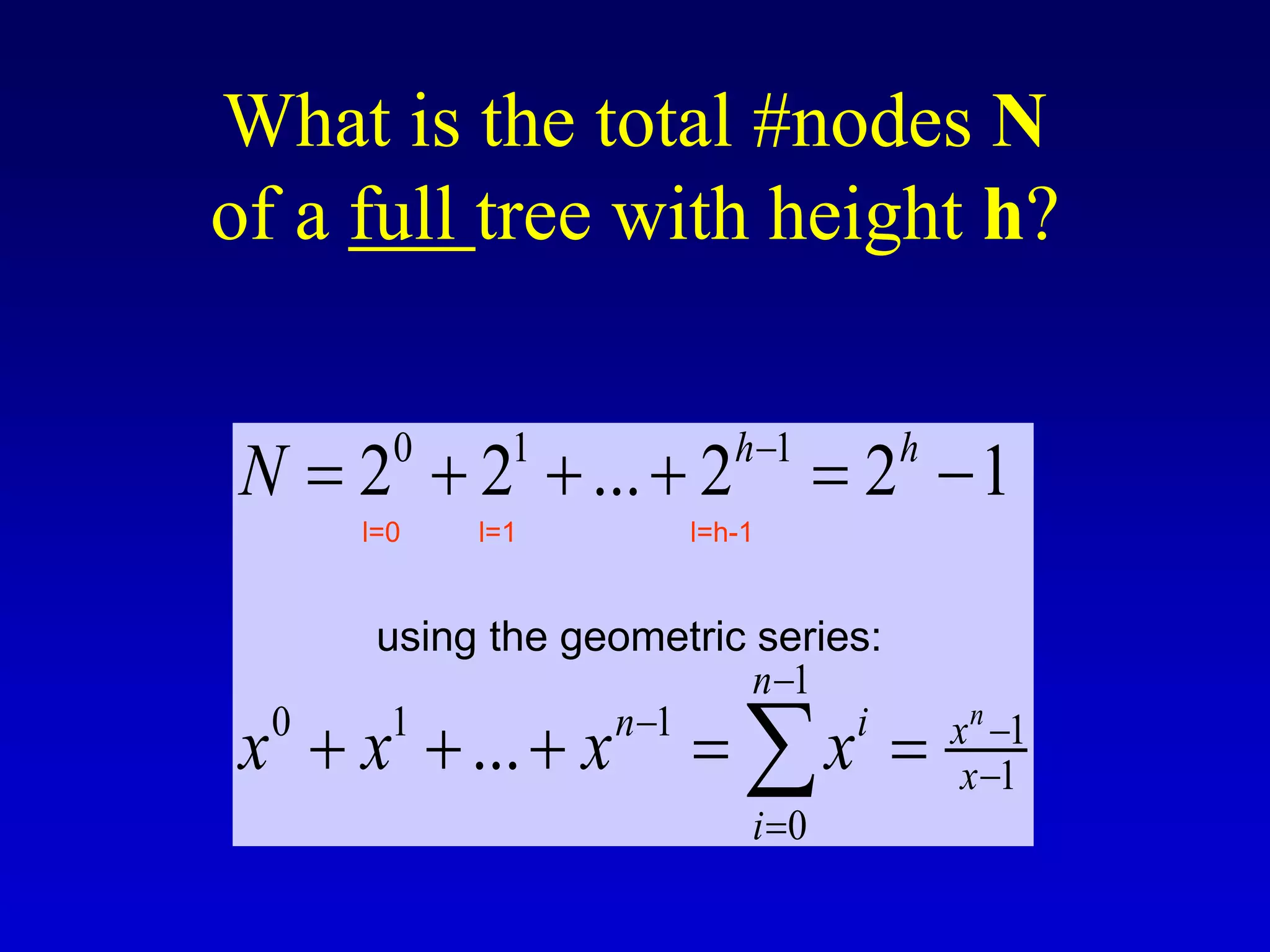 What is the total #nodes N
of a full tree with height h?
0 1 1
1
0 1 1 1
1
0
2 2 ... 2 2 1
...
n
h h
n
n i x
x
i
N
x x x x


 


     
    

using the geometric series:
l=0 l=1 l=h-1
 
