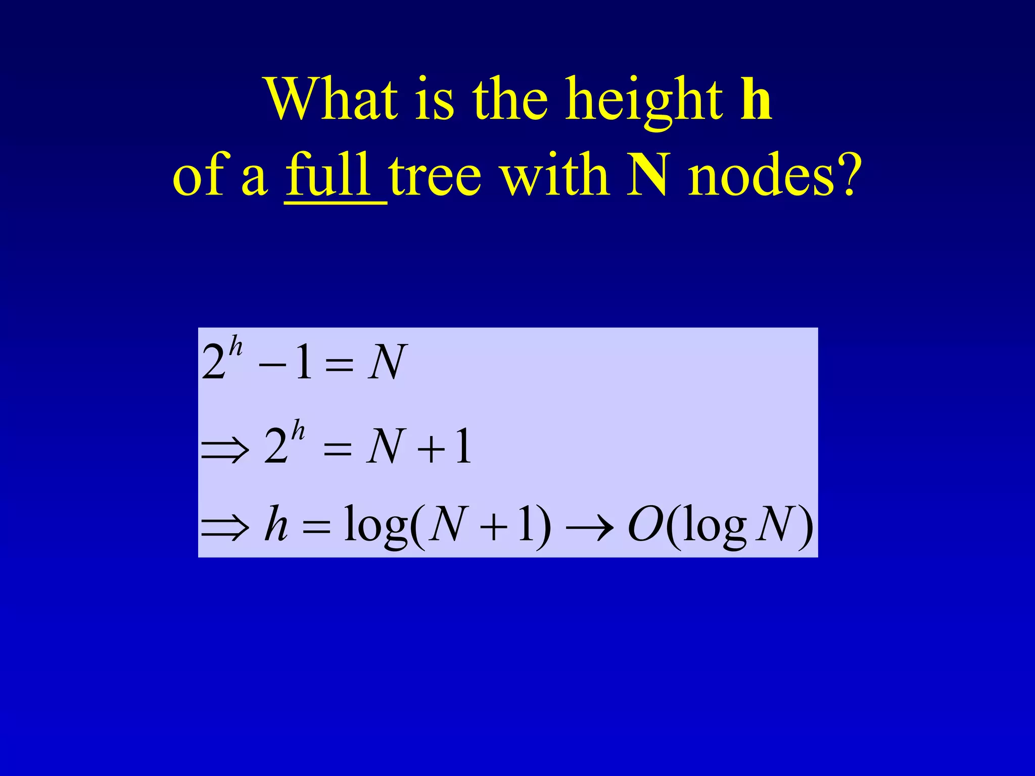 What is the height h
of a full tree with N nodes?
2 1
2 1
log( 1) (log )
h
h
N
N
h N O N
 
  
   
 