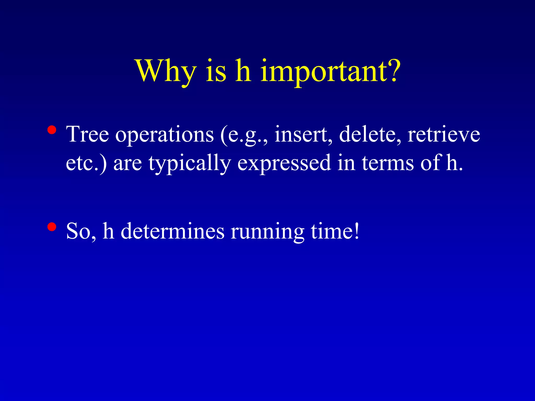 Why is h important?
• Tree operations (e.g., insert, delete, retrieve
etc.) are typically expressed in terms of h.
• So, h determines running time!
 