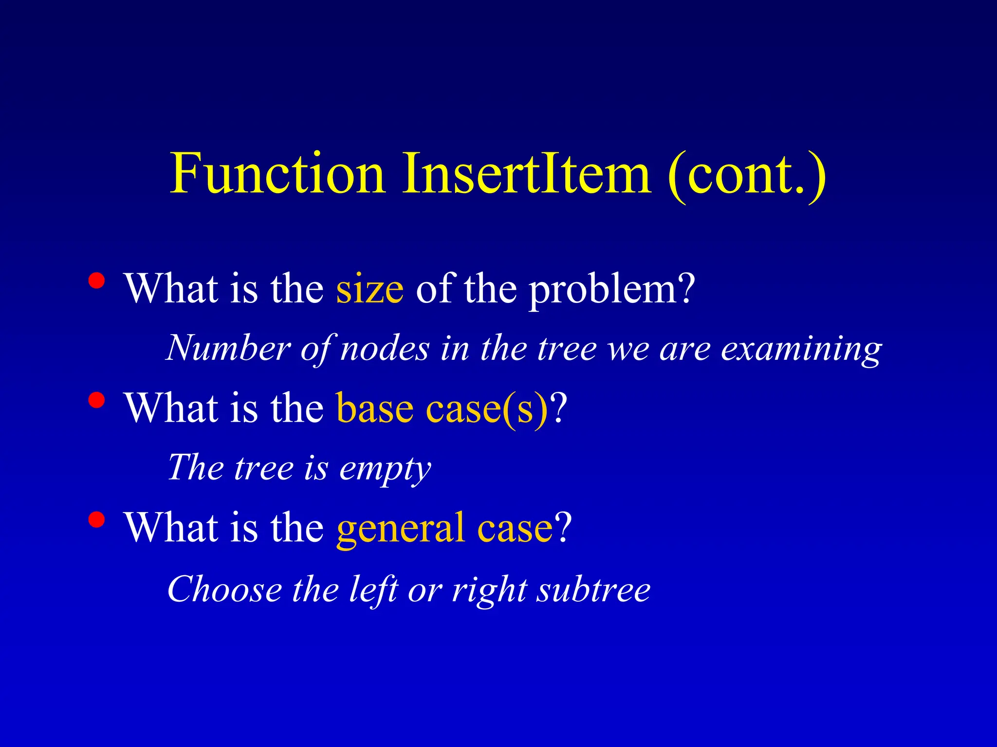 • What is the size of the problem? Number of nodes in the tree we are examining • What is the base case(s)? The tree is empty • What is the general case? Choose the left or right subtree Function InsertItem (cont.) 