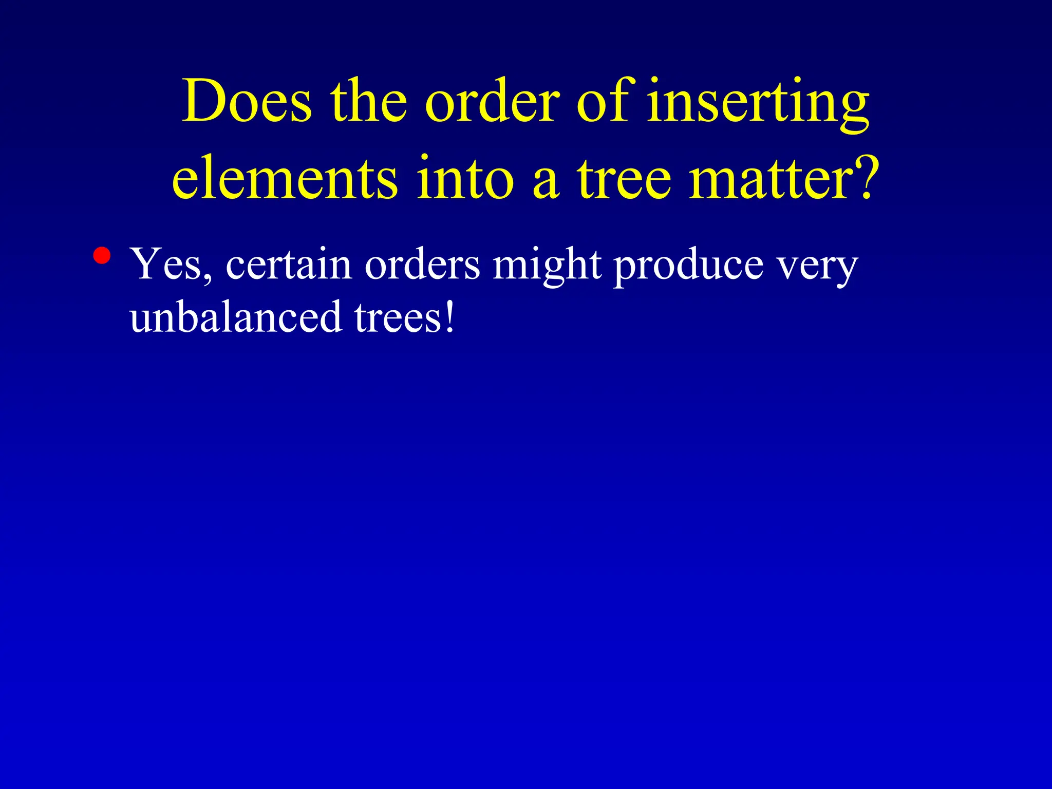 • Yes, certain orders might produce very unbalanced trees! Does the order of inserting elements into a tree matter? 