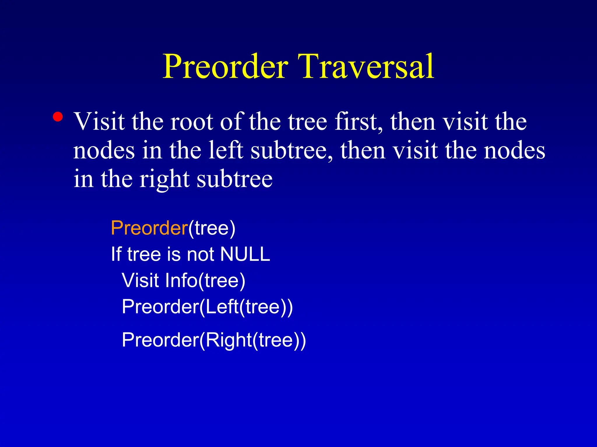 Preorder Traversal • Visit the root of the tree first, then visit the nodes in the left subtree, then visit the nodes in the right subtree Preorder(tree) If tree is not NULL Visit Info(tree) Preorder(Left(tree)) Preorder(Right(tree)) 