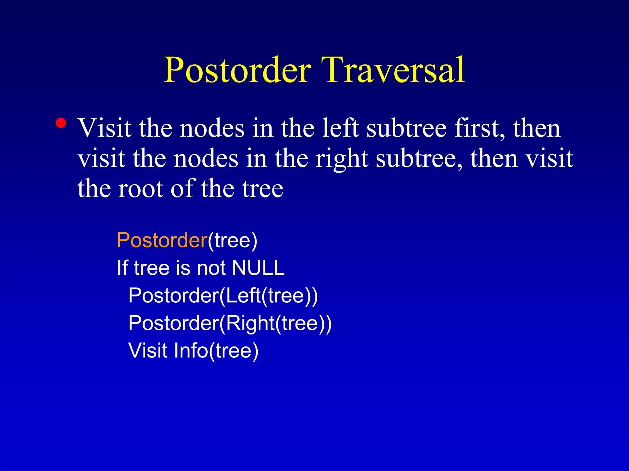 Postorder Traversal • Visit the nodes in the left subtree first, then visit the nodes in the right subtree, then visit the root of the tree Postorder(tree) If tree is not NULL Postorder(Left(tree)) Postorder(Right(tree)) Visit Info(tree) 