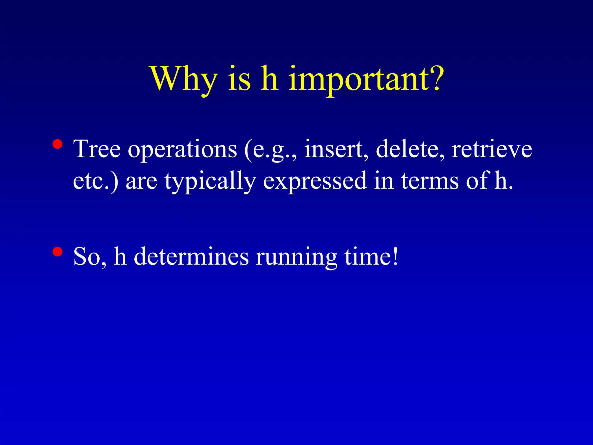 Why is h important? • Tree operations (e.g., insert, delete, retrieve etc.) are typically expressed in terms of h. • So, h determines running time! 