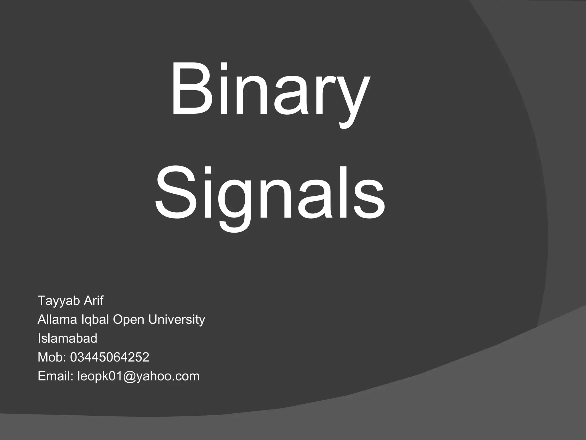 Binary Signals Tayyab Arif Allama Iqbal Open University Islamabad Mob: 03445064252 Email: leopk01@yahoo.com 